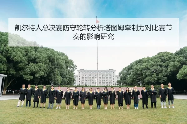 凯尔特人总决赛防守轮转分析塔图姆牵制力对比赛节奏的影响研究