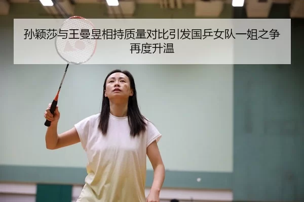 孙颖莎与王曼昱相持质量对比引发国乒女队一姐之争再度升温