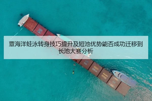 覃海洋蛙泳转身技巧提升及短池优势能否成功迁移到长池大赛分析