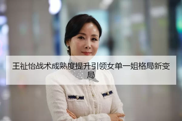王祉怡战术成熟度提升引领女单一姐格局新变局