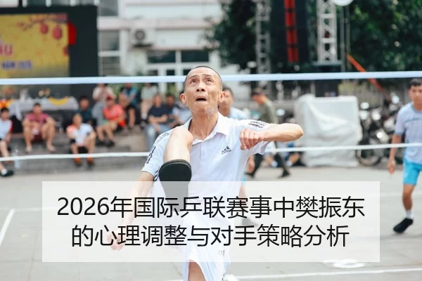 2026年国际乒联赛事中樊振东的心理调整与对手策略分析