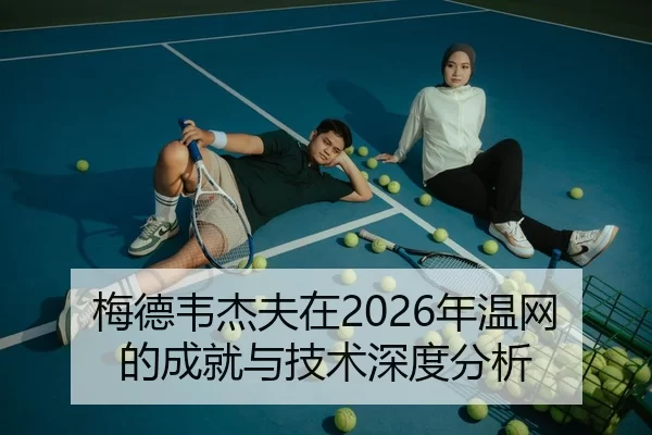梅德韦杰夫在2026年温网的成就与技术深度分析