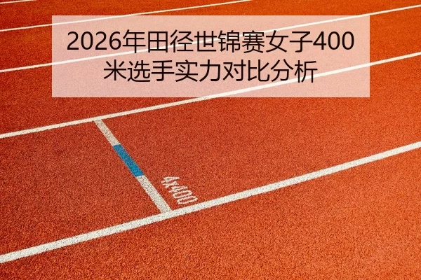 2026年田径世锦赛女子400米选手实力对比分析