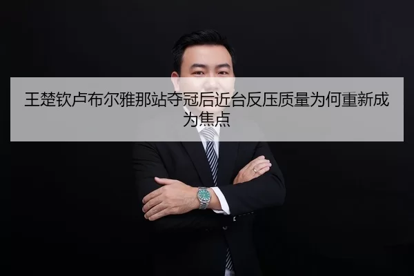 王楚钦卢布尔雅那站夺冠后近台反压质量为何重新成为焦点