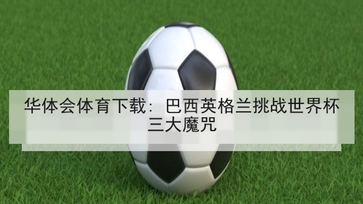 华体会体育下载: 巴西英格兰挑战世界杯三大魔咒