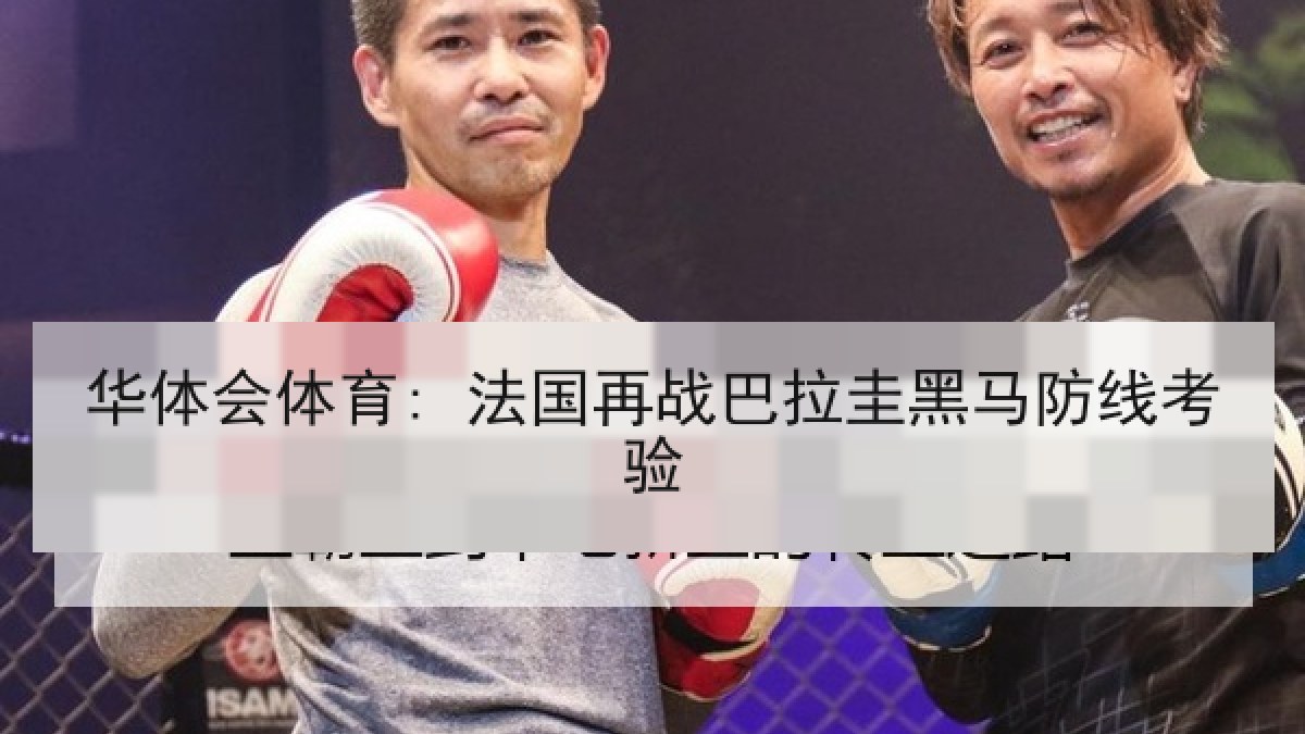 华体会体育: 法国再战巴拉圭黑马防线考验