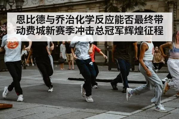 恩比德与乔治化学反应能否最终带动费城新赛季冲击总冠军辉煌征程