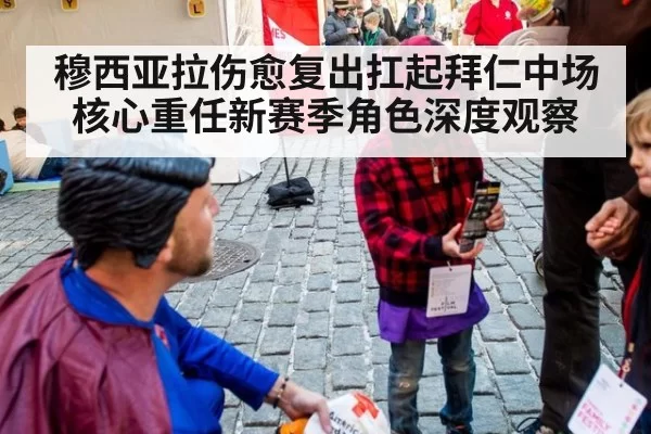 穆西亚拉伤愈复出扛起拜仁中场核心重任新赛季角色深度观察