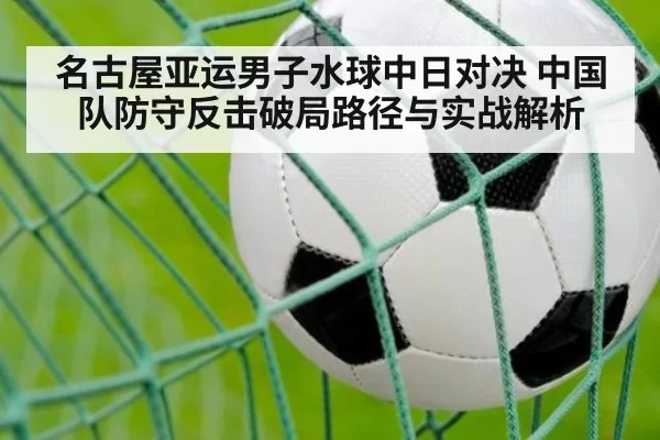 名古屋亚运男子水球中日对决 中国队防守反击破局路径与实战解析